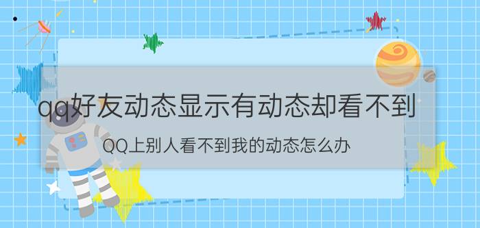 qq好友动态显示有动态却看不到 QQ上别人看不到我的动态怎么办？